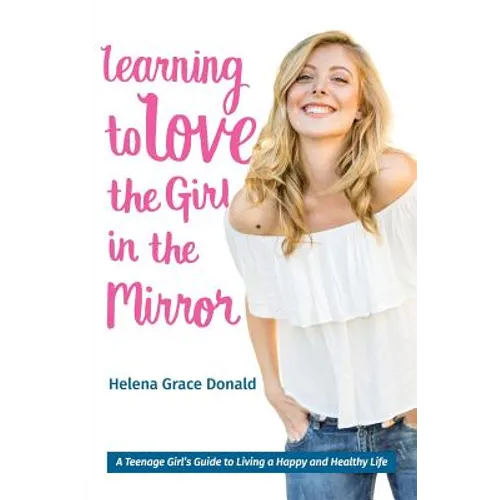 Learning to Love the Girl in the Mirror: A Teenage Girl's Guide to Living a Happy and Healthy Life - Paperback