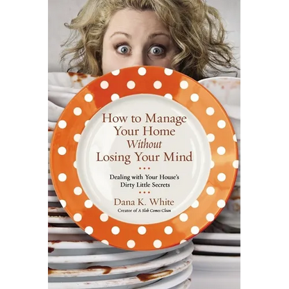 How to Manage Your Home Without Losing Your Mind: Dealing with Your House's Dirty Little Secrets - Paperback