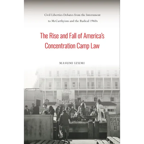 The Rise and Fall of America's Concentration Camp Law: Civil Liberties Debates from the Internment to McCarthyism and the Radical 1960s - Paperback
