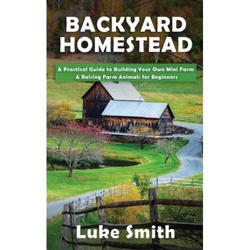 Backyard Homestead: A Practical Guide to Building Your Own Mini Farm & Raising Farm Animals for Beginners - Paperback