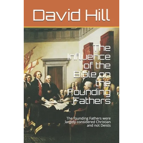 The Influence of the Bible on the Founding Fathers: The founding Fathers were largely considered Christian and not Deists - Paperback