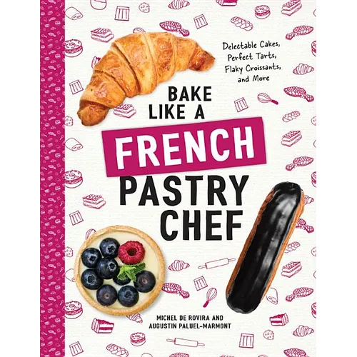Bake Like a French Pastry Chef: Delectable Cakes, Perfect Tarts, Flaky Croissants, and More - Paperback