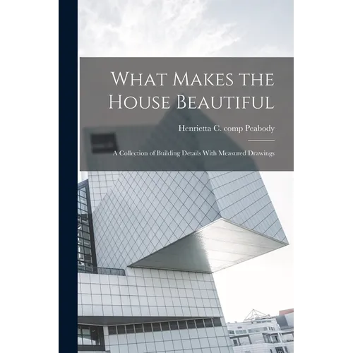 What Makes the House Beautiful; a Collection of Building Details With Measured Drawings - Paperback