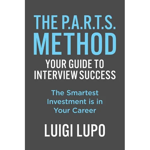 The P.A.R.T.S. Method Your Guide to Interview Success: "The Smartest Investment is in Your Career" - Paperback
