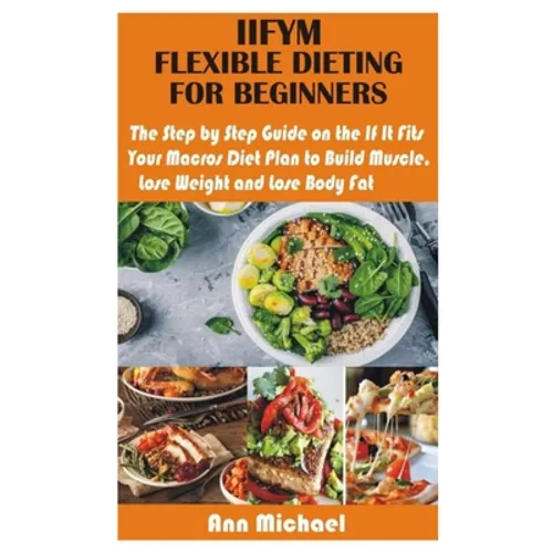 Iifym Flexible Dieting for Beginners: The Step by Step Guide on the If It Fits Your Macros Diet Plan to Build Muscle, Lose Weight and Lose Body Fat - Paperback