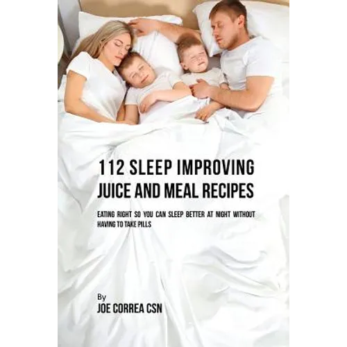 112 Sleep Improving Juice and Meal Recipes: Eating Right So You Can Sleep Better at Night without Having to Take Pills - Paperback