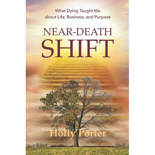 Near Death Shift What Dying Taught Me About Life, Business, and Purpose: What Dying Taught Me About Life, Business, and Purpose - Paperback