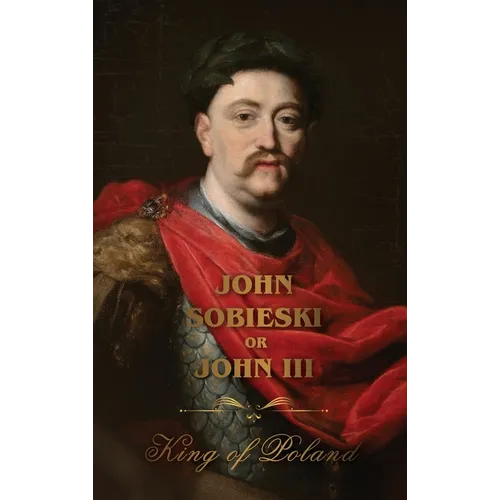 The Life of King John Sobieski: A Stirring Portrait of Poland's Heroic Defender of Europe - Hardcover