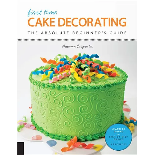 First Time Cake Decorating: The Absolute Beginner's Guide - Learn by Doing * Step-By-Step Basics + Projects - Paperback