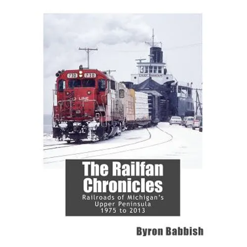The Railfan Chronicles, Railroads of Michigan's Upper Peninsula, 1975 to 2013 - Paperback
