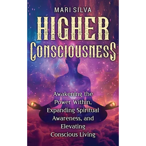 Higher Consciousness: Awakening the Power Within, Expanding Spiritual Awareness, and Elevating Conscious Living - Hardcover