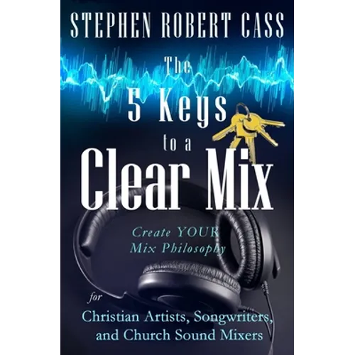 The 5 Keys to a Clear Mix: Create YOUR Mix Philosophy for Christian Artists, Songwriters, and Church Sound Mixers - Paperback