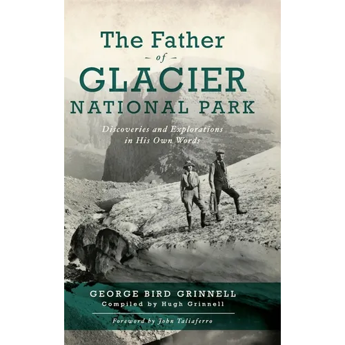 Father of Glacier National Park: Discoveries and Explorations in His Own Words - Hardcover