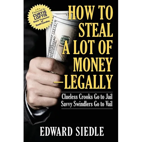 How to Steal A Lot of Money -- Legally: Clueless Crooks Go to Jail, Savvy Swindlers Go to Vail - Paperback