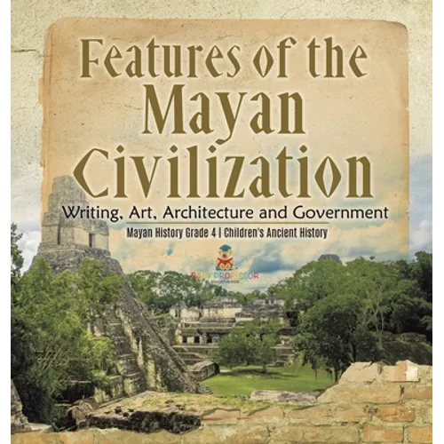 Features of the Mayan Civilization: Writing, Art, Architecture and Government Mayan History Grade 4 Children's Ancient History - Hardcover
