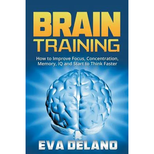 Brain Training: How to Improve Focus, Concentration, Memory, IQ and Start to Think Faster - Paperback