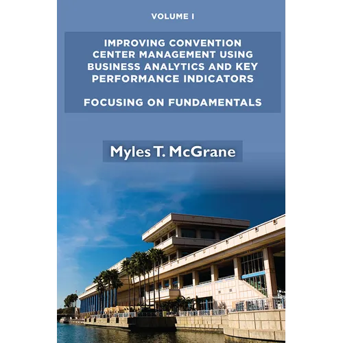 Improving Convention Center Management Using Business Analytics and Key Performance Indicators, Volume I: Focusing on Fundamentals - Paperback
