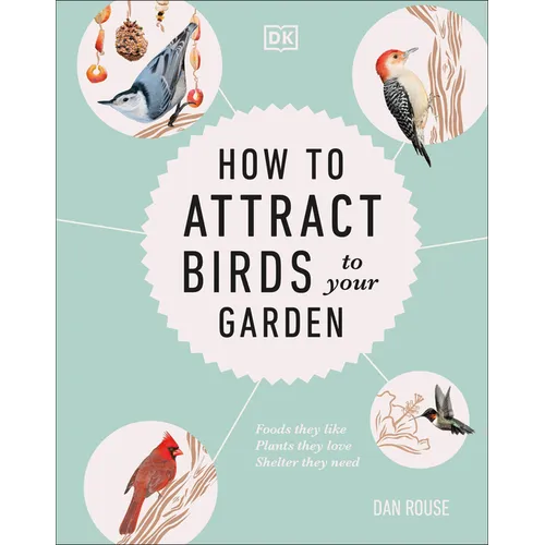 How to Attract Birds to Your Garden: Foods They Like, Plants They Love, Shelter They Need - Hardcover