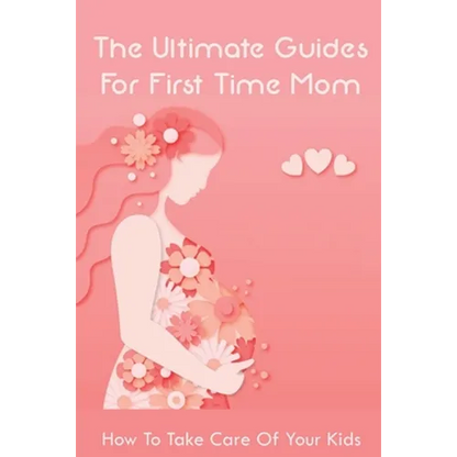 The Ultimate Guides For First Time Mom: How To Take Care Of Your Kids: How To Be A Good Mom To A Newborn - Paperback