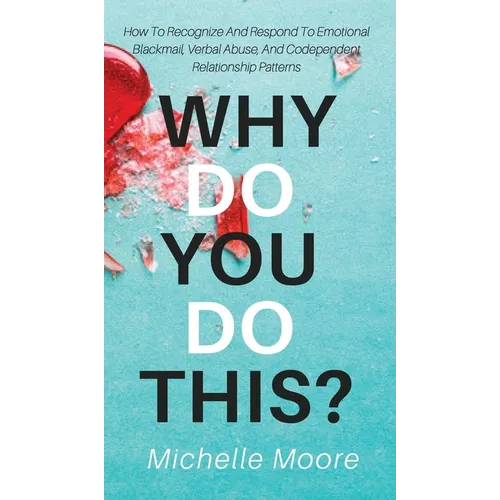 Why Do You Do This?: How To Recognize And Respond To Emotional Blackmail, Verbal Abuse, And Codependent Relationship Patterns - Hardcover