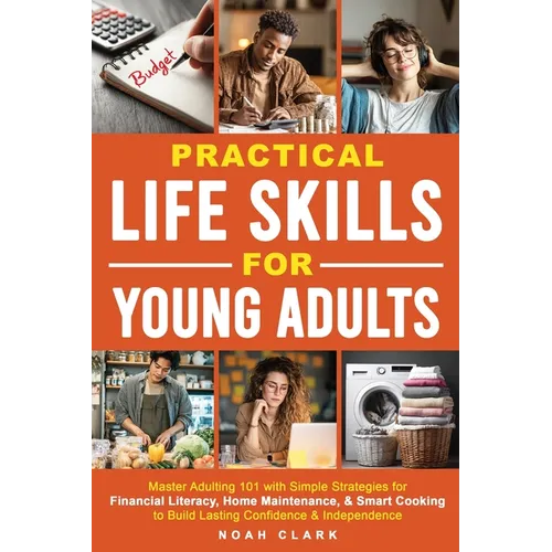 Practical Life Skills for Young Adults: Master Adulting 101 with Simple Strategies for Financial Literacy, Home Maintenance, & Smart Cooking to Build - Paperback
