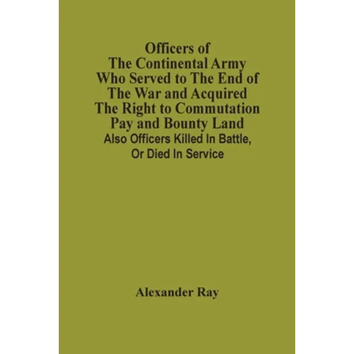 Officers Of The Continental Army Who Served To The End Of The War And Acquired The Right To Commutation Pay And Bounty Land: Also Officers Killed In B - Paperback