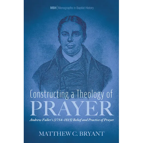 Constructing a Theology of Prayer: Andrew Fuller's (1754-1815) Belief and Practice of Prayer - Hardcover