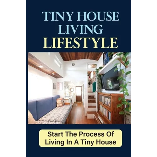 Tiny House Living Lifestyle: Start The Process Of Living In A Tiny House - Paperback