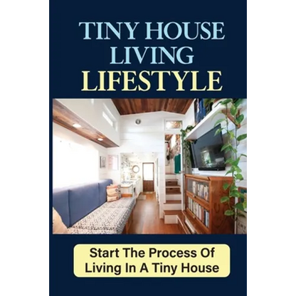 Tiny House Living Lifestyle: Start The Process Of Living In A Tiny House - Paperback