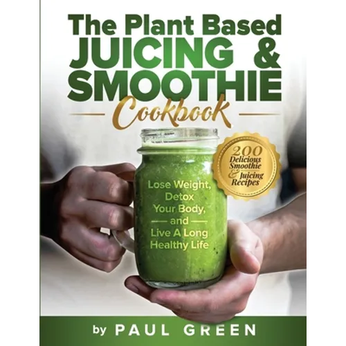 The Plant Based Juicing And Smoothie Cookbook: 200 Delicious Smoothie And Juicing Recipes To Lose Weight, Detox Your Body and Live A Long Healthy Life - Paperback
