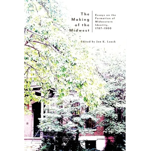 The Making of the Midwest: Essays on the Formation of Midwestern Identity, 1787-1900 - Hardcover