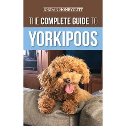 The Complete Guide to Yorkipoos: Choosing, Preparing For, Raising, Training, Feeding, and Loving Your New Yorkipoo Puppy - Hardcover