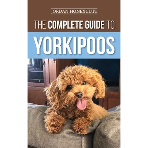 The Complete Guide to Yorkipoos: Choosing, Preparing For, Raising, Training, Feeding, and Loving Your New Yorkipoo Puppy - Hardcover