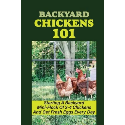 Backyard Chickens 101: Starting A Backyard Mini-Flock Of 2-4 Chickens And Get Fresh Eggs Every Day: How Do You Start Raising Backyard Chicken - Paperback