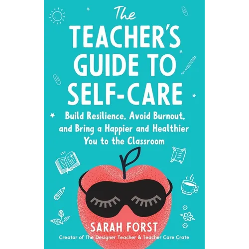 The Teacher's Guide to Self-Care: Build Resilience, Avoid Burnout, and Bring a Happier and Healthier You to the Classroom - Paperback