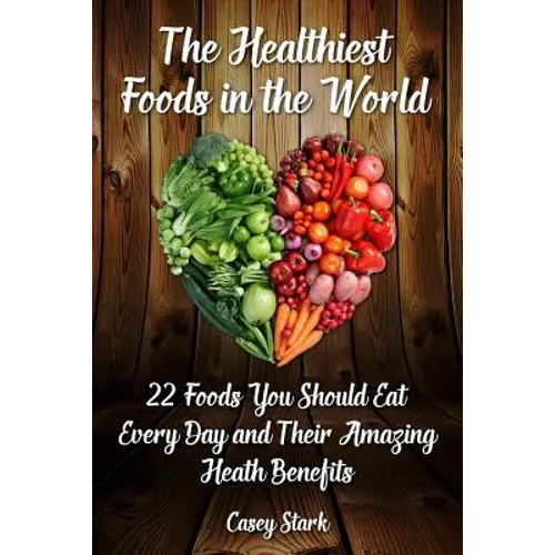 The Healthiest Foods in the World: 22 Foods You Should Eat Every Day and Their Amazing Heath Benefits - Paperback