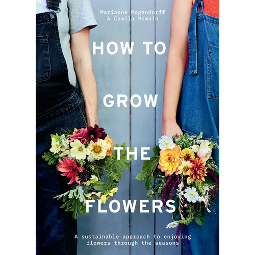 How to Grow the Flowers: A Sustainable Approach to Enjoying Flowers Through the Seasons - Hardcover