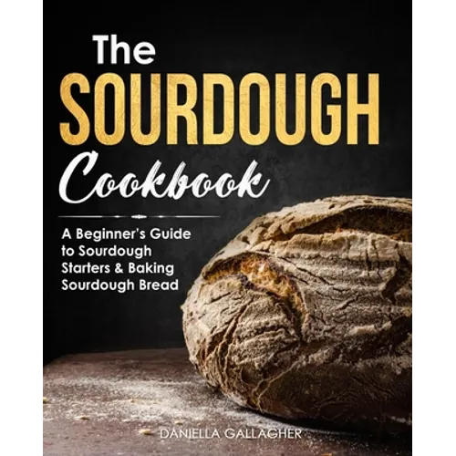 The Sourdough Cookbook: A Beginner's Guide to Sourdough Starters & Baking Sourdough Bread [Sourdough Bread Recipes] - Paperback
