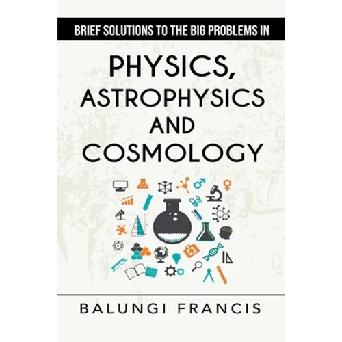 Brief Solutions to the Big Problems in Physics, Astrophysics and Cosmology second edition - Paperback