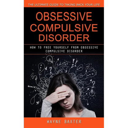 Obsessive Compulsive Disorder: The Ultimate Guide to Taking Back Your Life (How to Free Yourself From Obsessive Compulsive Disorder) - Paperback