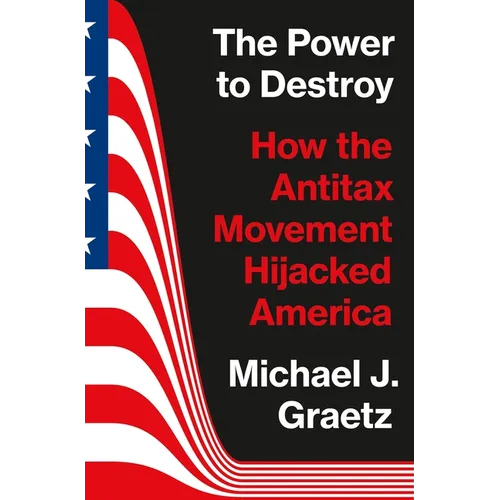 The Power to Destroy: How the Antitax Movement Hijacked America - Hardcover