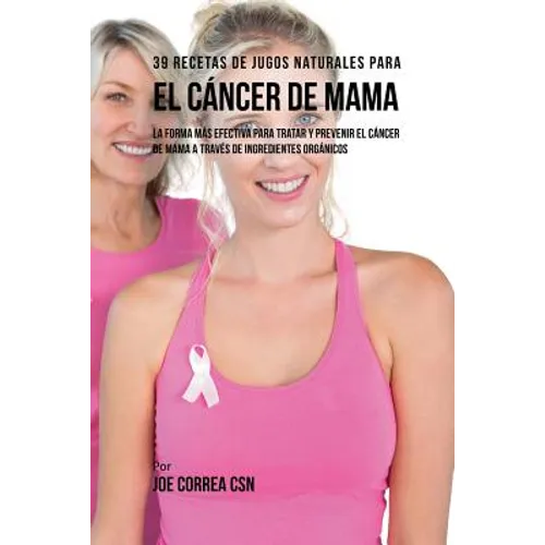 39 Recetas de Jugos Naturales Para el Cáncer de Mama: La Forma Más Efectiva Para Tratar y Prevenir el Cáncer de Mama a Través de Ingredientes Orgánico - Paperback