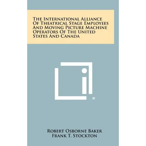 The International Alliance Of Theatrical Stage Employees And Moving Picture Machine Operators Of The United States And Canada - Hardcover
