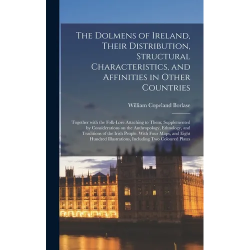 The Dolmens of Ireland, Their Distribution, Structural Characteristics, and Affinities in Other Countries; Together With the Folk-lore Attaching to Th - Hardcover