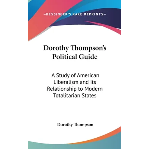 Dorothy Thompson's Political Guide: A Study of American Liberalism and Its Relationship to Modern Totalitarian States - Hardcover