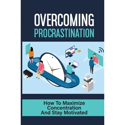 Overcoming Procrastination: How To Maximize Concentration And Stay Motivated: How To Stop Being Lazy - Paperback