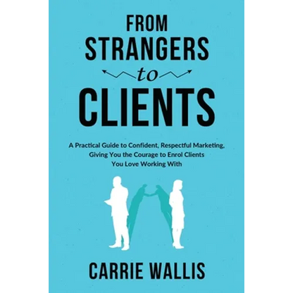 From Strangers to Clients: A practical Guide to Confident, Respectful Marketing, Giving You the Courage to Enrol Clients You Love Working With - Paperback