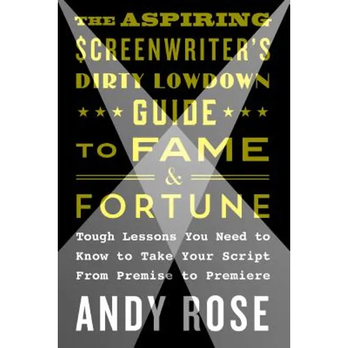 The Aspiring Screenwriter's Dirty Lowdown Guide to Fame and Fortune: Tough Lessons You Need to Know to Take Your Script from Premise to Premiere - Paperback