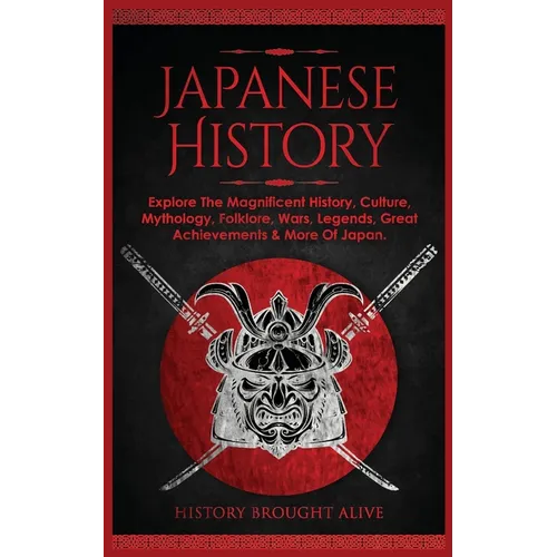 Japanese History: Explore The Magnificent History, Culture, Mythology, Folklore, Wars, Legends, Great Achievements & More Of Japan - Paperback