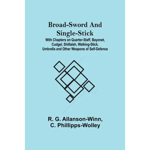 Broad-Sword and Single-Stick; With Chapters on Quarter-Staff, Bayonet, Cudgel, Shillalah, Walking-Stick, Umbrella and Other Weapons of Self-Defence - Paperback